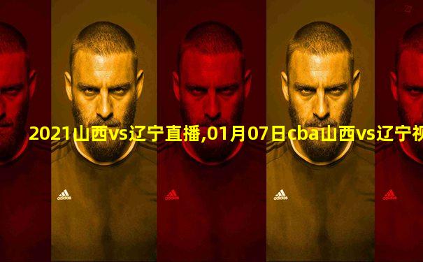 2021山西vs辽宁直播,01月07日cba山西vs辽宁视频直播