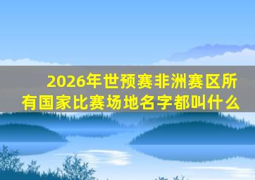 2026年世预赛非洲赛区所有国家比赛场地名字都叫什么
