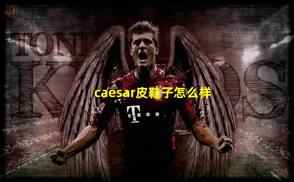 caesar皮鞋子怎么样