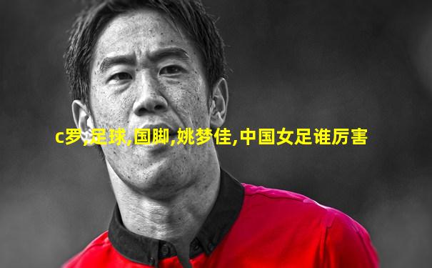 c罗,足球,国脚,姚梦佳,中国女足谁厉害