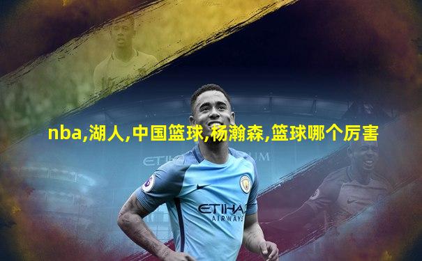 nba,湖人,中国篮球,杨瀚森,篮球哪个厉害