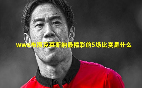 wwe布洛克莱斯纳最精彩的5场比赛是什么