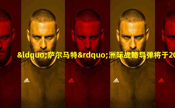 “萨尔马特”洲际战略导弹将于2022年列装俄军