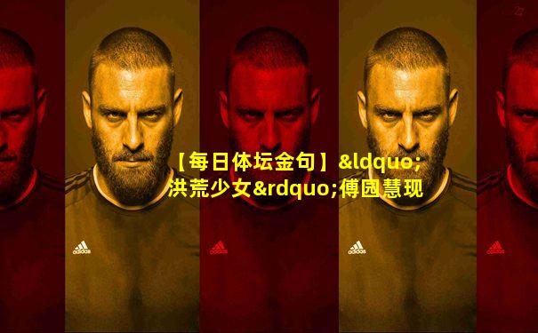 【每日体坛金句】“洪荒少女”傅园慧现身春晚彩排现场