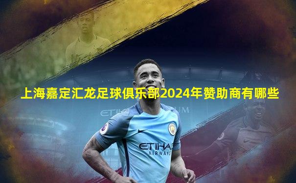 上海嘉定汇龙足球俱乐部2024年赞助商有哪些