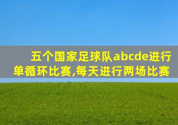 五个国家足球队abcde进行单循环比赛,每天进行两场比赛