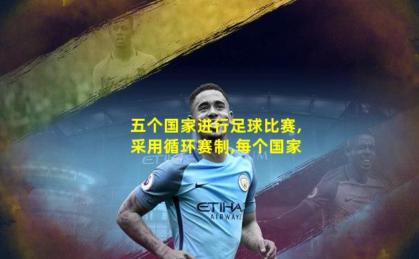 五个国家进行足球比赛,采用循环赛制,每个国家