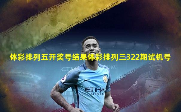 体彩排列五开奖号结果体彩排列三322期试机号