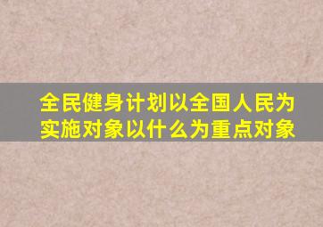全民健身计划以全国人民为实施对象以什么为重点对象