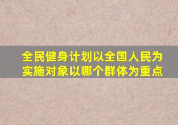 全民健身计划以全国人民为实施对象以哪个群体为重点