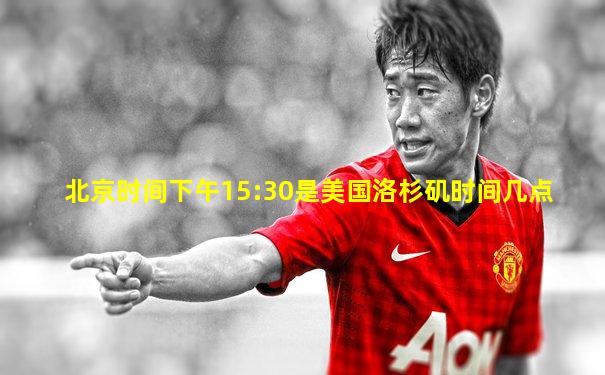 北京时间下午15:30是美国洛杉矶时间几点
