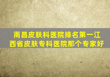 南昌皮肤科医院排名第一江西省皮肤专科医院那个专家好