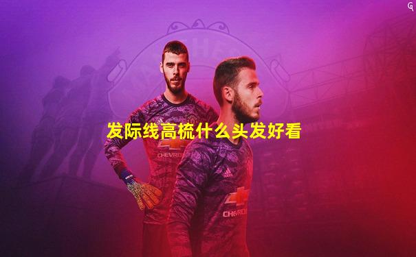 发际线高梳什么头发好看