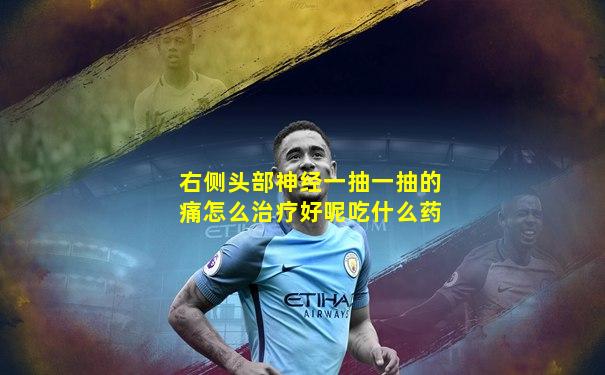 右侧头部神经一抽一抽的痛怎么治疗好呢吃什么药