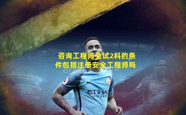 咨询工程师免试2科的条件包括注册安全工程师吗