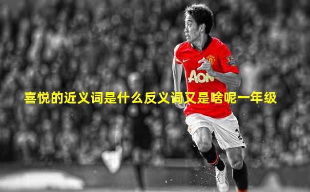 喜悦的近义词是什么反义词又是啥呢一年级
