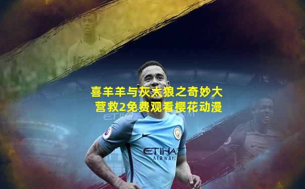 喜羊羊与灰太狼之奇妙大营救2免费观看樱花动漫