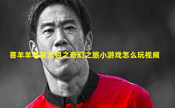 喜羊羊与灰太狼之奇幻之旅小游戏怎么玩视频