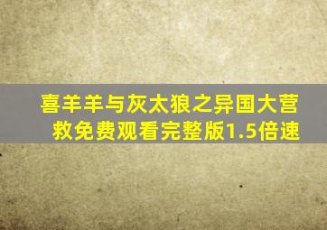 喜羊羊与灰太狼之异国大营救免费观看完整版1.5倍速