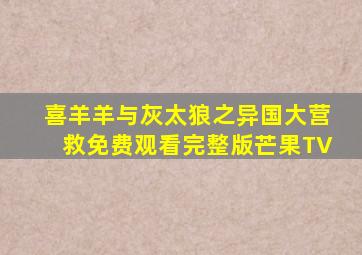 喜羊羊与灰太狼之异国大营救免费观看完整版芒果TV