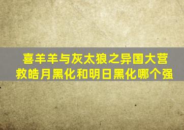喜羊羊与灰太狼之异国大营救皓月黑化和明日黑化哪个强