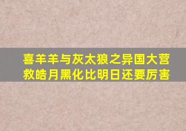 喜羊羊与灰太狼之异国大营救皓月黑化比明日还要厉害