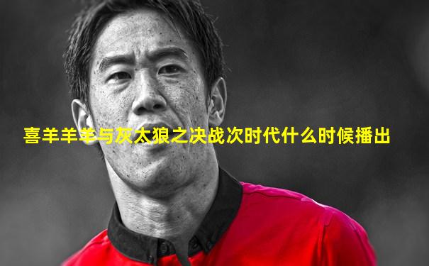 喜羊羊羊与灰太狼之决战次时代什么时候播出