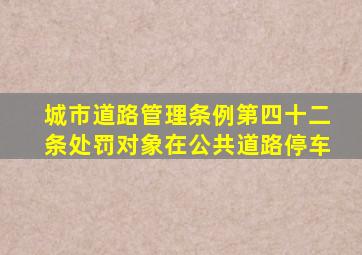 城市道路管理条例第四十二条处罚对象在公共道路停车
