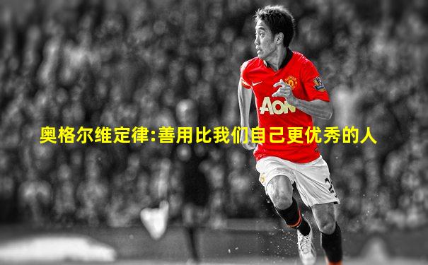 奥格尔维定律:善用比我们自己更优秀的人