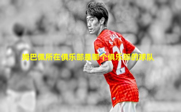 姆巴佩所在俱乐部是哪个俱乐部的球队