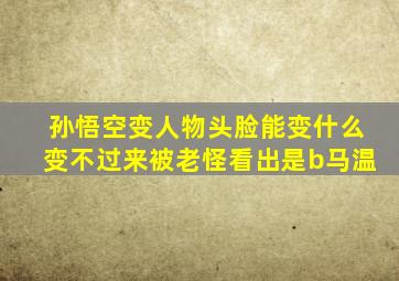 孙悟空变人物头脸能变什么变不过来被老怪看出是b马温