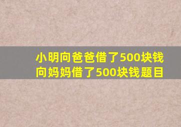 小明向爸爸借了500块钱向妈妈借了500块钱题目