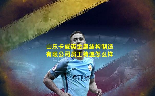 山东卡威英金属结构制造有限公司员工待遇怎么样