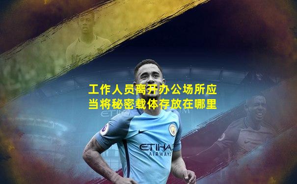 工作人员离开办公场所应当将秘密载体存放在哪里