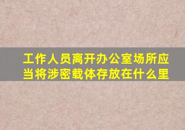 工作人员离开办公室场所应当将涉密载体存放在什么里