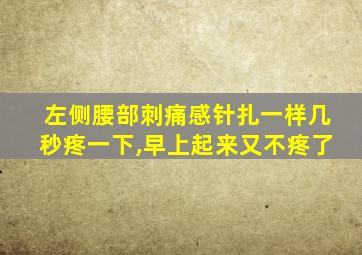 左侧腰部刺痛感针扎一样几秒疼一下,早上起来又不疼了