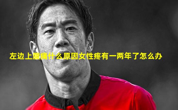 左边上腹痛什么原因女性疼有一两年了怎么办