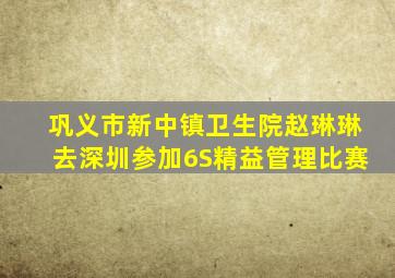 巩义市新中镇卫生院赵琳琳去深圳参加6S精益管理比赛