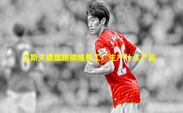 巴斯夫德国路德维希工厂生产什么产品