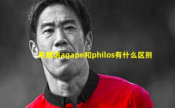 希腊语agape和philos有什么区别
