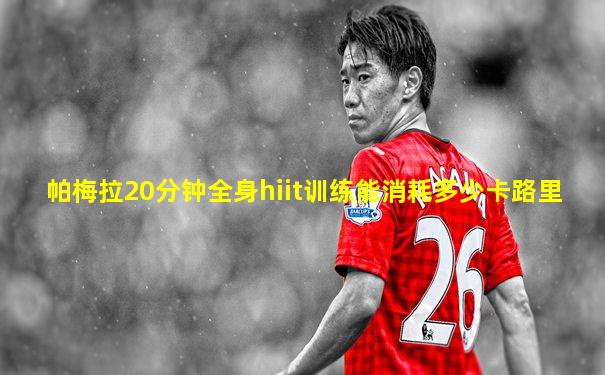 帕梅拉20分钟全身hiit训练能消耗多少卡路里