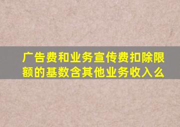 广告费和业务宣传费扣除限额的基数含其他业务收入么
