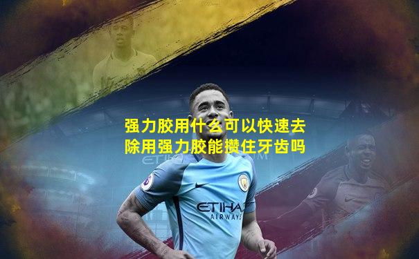 强力胶用什么可以快速去除用强力胶能攒住牙齿吗