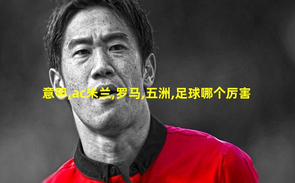 意甲,ac米兰,罗马,五洲,足球哪个厉害