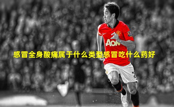 感冒全身酸痛属于什么类型感冒吃什么药好