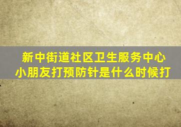 新中街道社区卫生服务中心小朋友打预防针是什么时候打