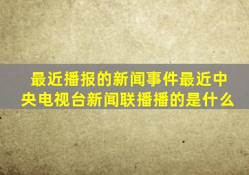 最近播报的新闻事件最近中央电视台新闻联播播的是什么