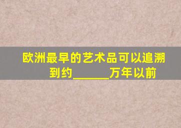 欧洲最早的艺术品可以追溯到约______万年以前