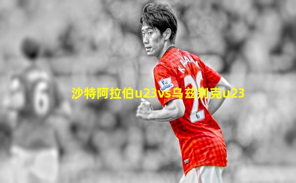 沙特阿拉伯u23vs乌兹别克u23