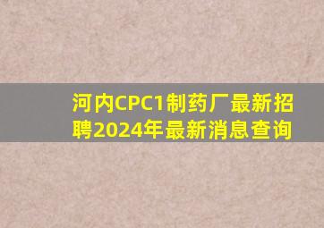 河内CPC1制药厂最新招聘2024年最新消息查询